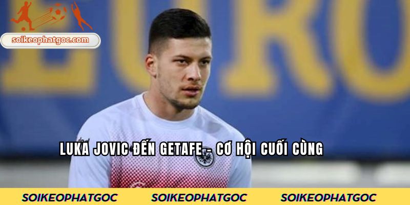 Luka Jovic đến Getafe – Cơ hội cuối cùng