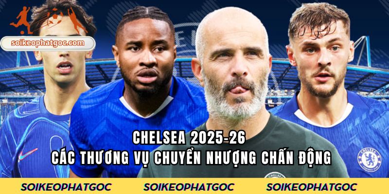 Chelsea 2025-26 - Các thương vụ chuyển nhượng chấn động