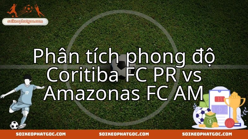 Coritiba FC PR đối đầu Amazonas FC AM: Nhận định chuyên sâu thực lực hiện tại.
