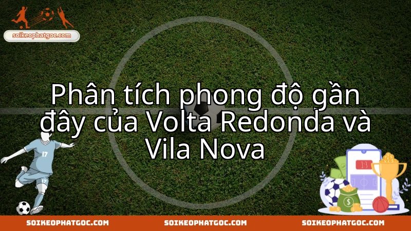 Cuộc chạm trán Volta Redonda - Vila Nova: Đánh giá phong độ gần nhất hai đối thủ.