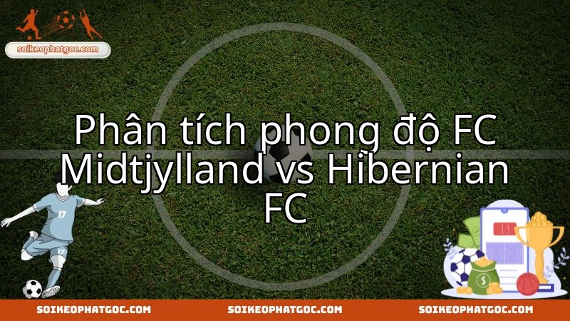 Đại chiến Midtjylland và Hibernian: Mổ xẻ cục diện, tìm ra chủ nhân chiến thắng.