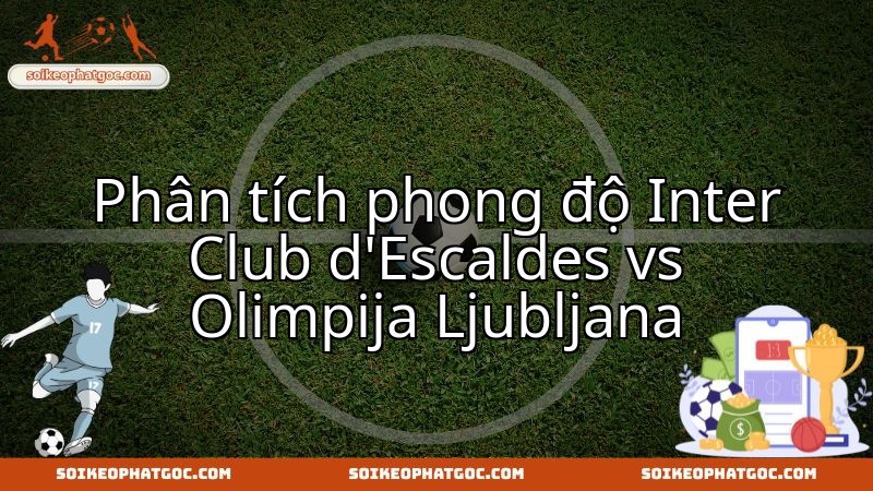 Đánh giá sức mạnh hiện tại: Màn so tài Inter Club d'Escaldes vs Olimpija Ljubljana.
