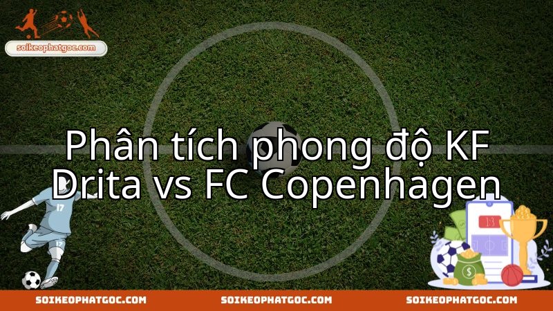 Đánh giá tương quan lực lượng KF Drita và FC Copenhagen tại đấu trường châu Âu.