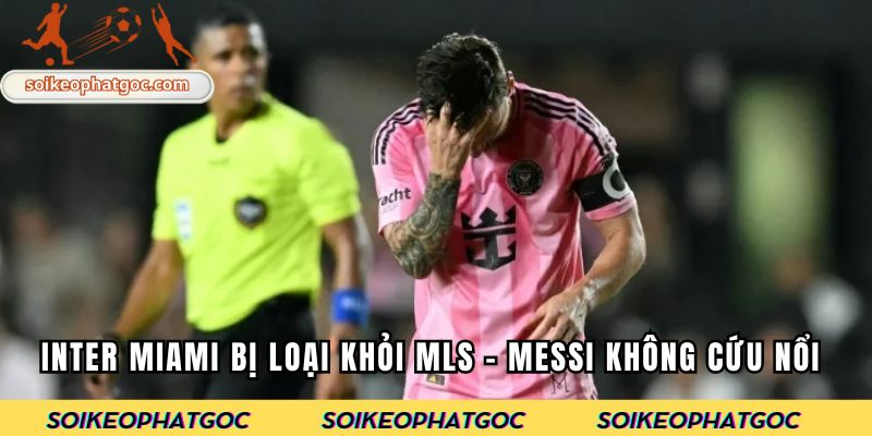Inter Miami bị loại khỏi MLS - Messi không cứu nổi