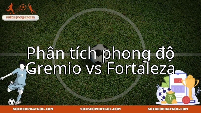 Mổ xẻ phong độ Grêmio FB và Fortaleza EC trước trận đại chiến.