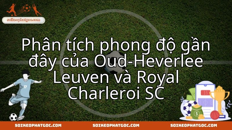 Oud-Heverlee Leuven đối đầu Royal Charleroi SC: Cuộc đọ sức phong độ then chốt.