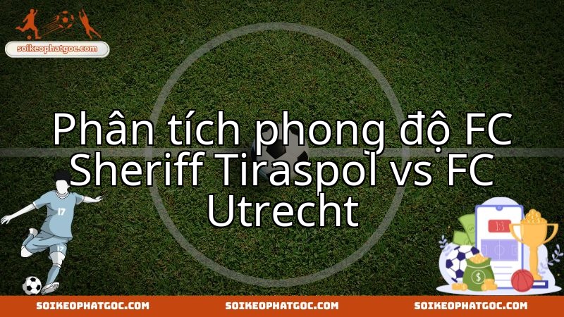 Sheriff Tiraspol và Utrecht: Cuộc đọ sức cân tài tại đấu trường châu Âu.