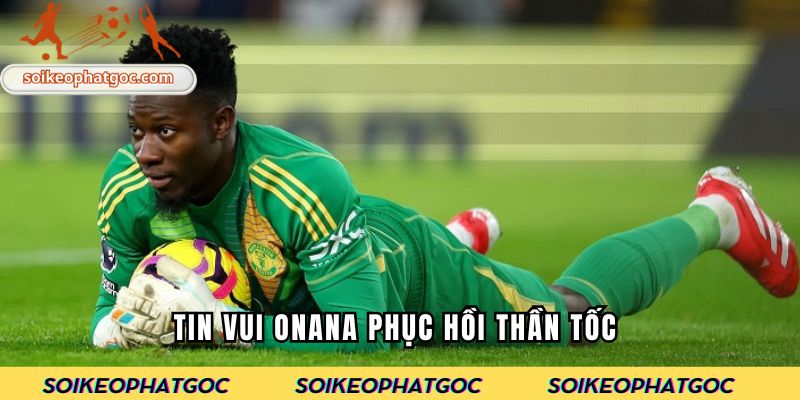 Tin vui Onana phục hồi thần tốc