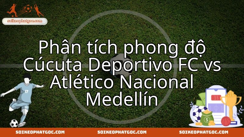 Cucuta Deportivo chạm trán Atletico Nacional: Màn đụng độ phơi bày sức mạnh thực sự.