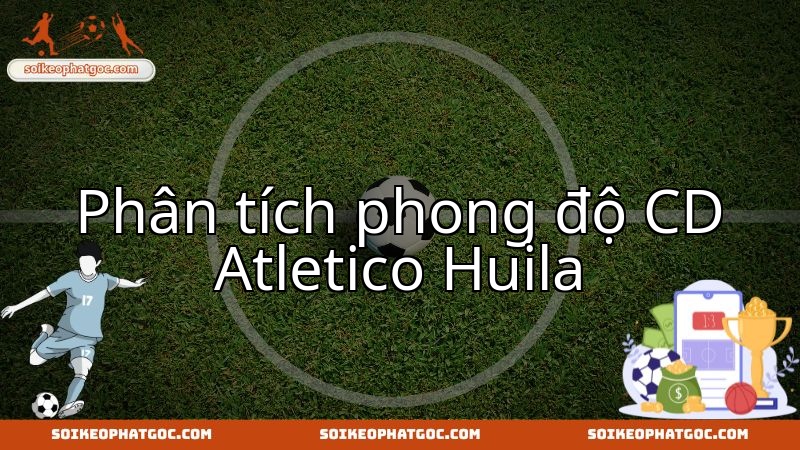 Đánh giá sức mạnh CD Atletico Huila trước trận quyết chiến Atletico FC Cali.