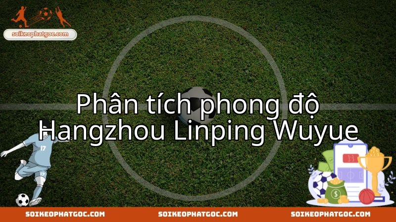 Đánh giá sức mạnh Hangzhou Linping Wuyue trước cuộc chạm trán Wenzhou Professional FC đầy kịch tính.