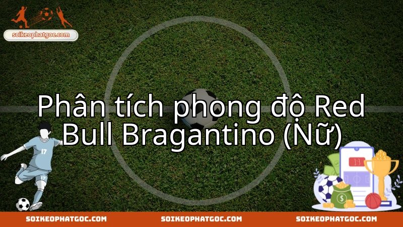 Đánh giá sức mạnh Red Bull Bragantino Nữ trước cuộc chạm trán Botafogo Nữ.