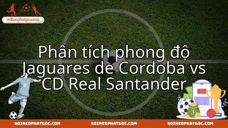 Jaguares de Córdoba chạm trán Real Santander: Ai sẽ thể hiện sức mạnh?