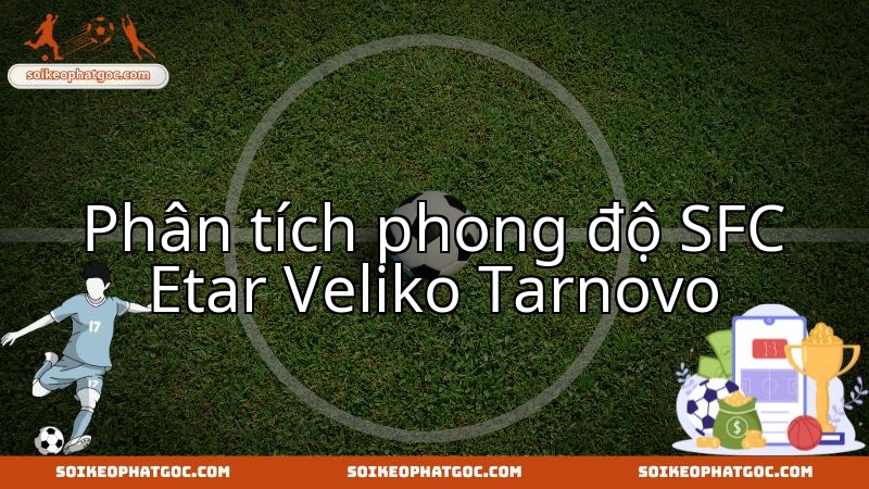 Phong độ SFC Etar Veliko Tarnovo là tâm điểm trước màn đối đầu FK Sevlievo.