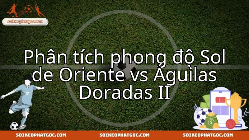 Sol de Oriente đấu Águilas Doradas II: Nhận định phong độ và cơ hội chiến thắng.